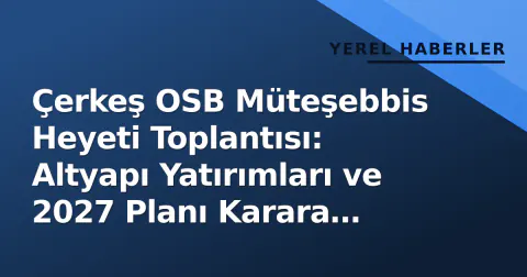 Çerkeş OSB Müteşebbis Heyeti Toplantısı: Altyapı Yatırımları ve 2027 Planı Karara Bağlandı