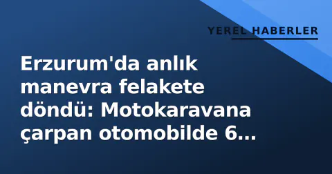 Erzurum'da anlık manevra felakete döndü: Motokaravana çarpan otomobilde 6 yaralı