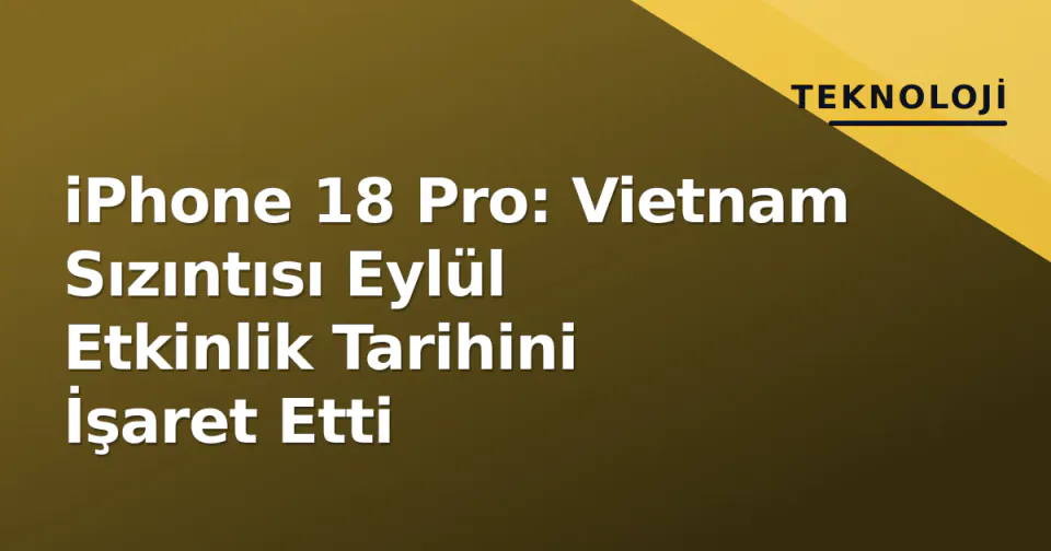 iPhone 18 Pro: Vietnam Sızıntısı Eylül Etkinlik Tarihini İşaret Etti görseli