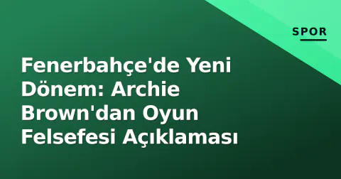 Fenerbahçe'de Yeni Dönem: Archie Brown'dan Oyun Felsefesi Açıklaması