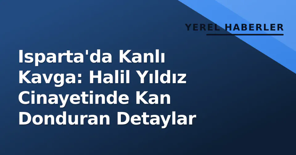 Isparta'da Kanlı Kavga: Halil Yıldız Cinayetinde Kan Donduran Detaylar görseli