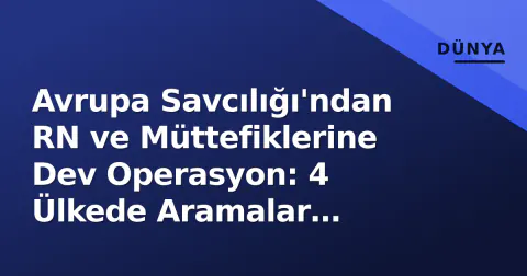 Avrupa Savcılığı'ndan RN ve Müttefiklerine Dev Operasyon: 4 Ülkede Aramalar Başladı