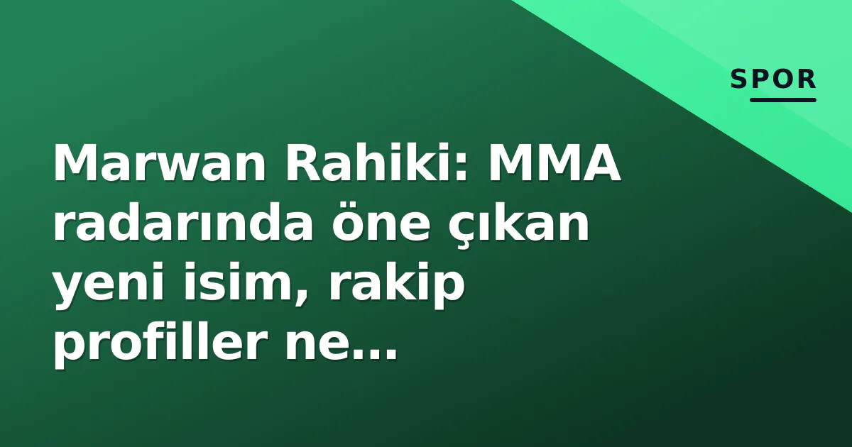 Marwan Rahiki: MMA radarında öne çıkan yeni isim, rakip profiller ne anlatıyor?