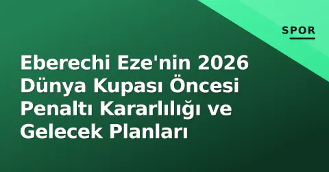 Eberechi Eze'nin 2026 Dünya Kupası Öncesi Penaltı Kararlılığı ve Gelecek Planları