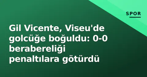 Gil Vicente, Viseu'de golcüğe boğuldu: 0-0 berabereliği penaltılara götürdü