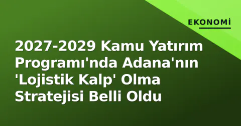 2027-2029 Kamu Yatırım Programı'nda Adana'nın 'Lojistik Kalp' Olma Stratejisi Belli Oldu