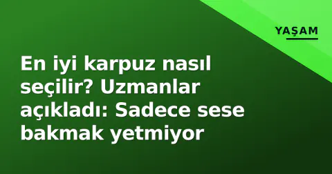 En iyi karpuz nasıl seçilir? Uzmanlar açıkladı: Sadece sese bakmak yetmiyor