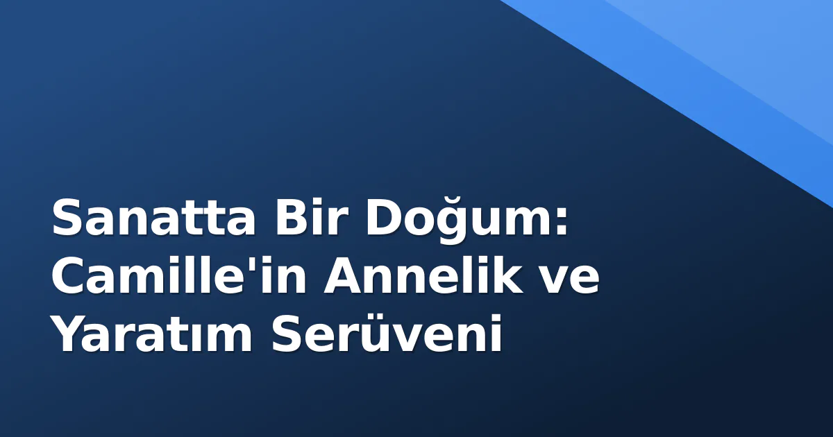 Sanatta Bir Doğum: Camille'in Annelik ve Yaratım Serüveni Sanatta Bir Doğum: Camille'in Annelik ve Yaratım Serüveni