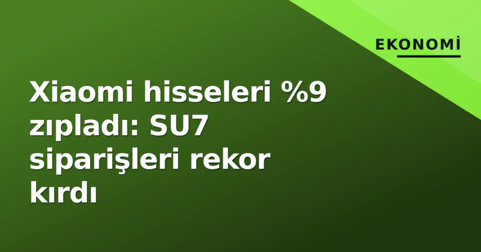 Xiaomi hisseleri %9 zıpladı: SU7 siparişleri rekor kırdı görseli