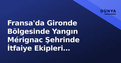 Fransa'da Gironde Bölgesinde Yangın Mérignac Şehrinde İtfaiye Ekipleri Seferberelik Gösteriyor