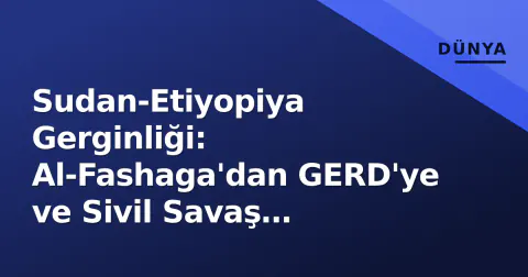 Sudan-Etiyopiya Gerginliği: Al-Fashaga'dan GERD'ye ve Sivil Savaş Etkisine Derin Bakış