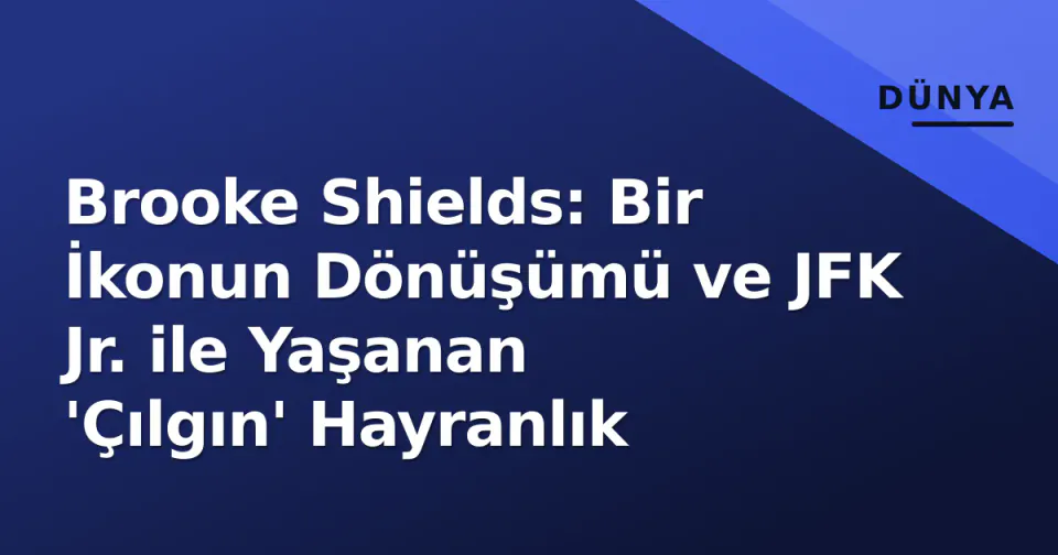 Brooke Shields: Bir İkonun Dönüşümü ve JFK Jr. ile Yaşanan 'Çılgın' Hayranlık görseli