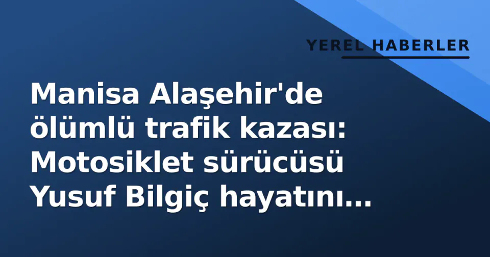 Manisa Alaşehir'de ölümlü trafik kazası: Motosiklet sürücüsü Yusuf Bilgiç hayatını kaybetti görseli