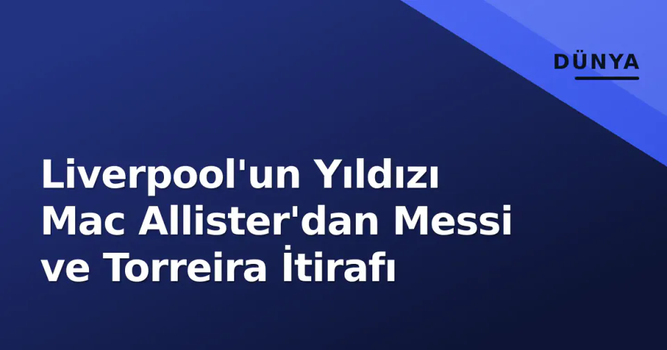 Liverpool'un Yıldızı Mac Allister'dan Messi ve Torreira İtirafı görseli