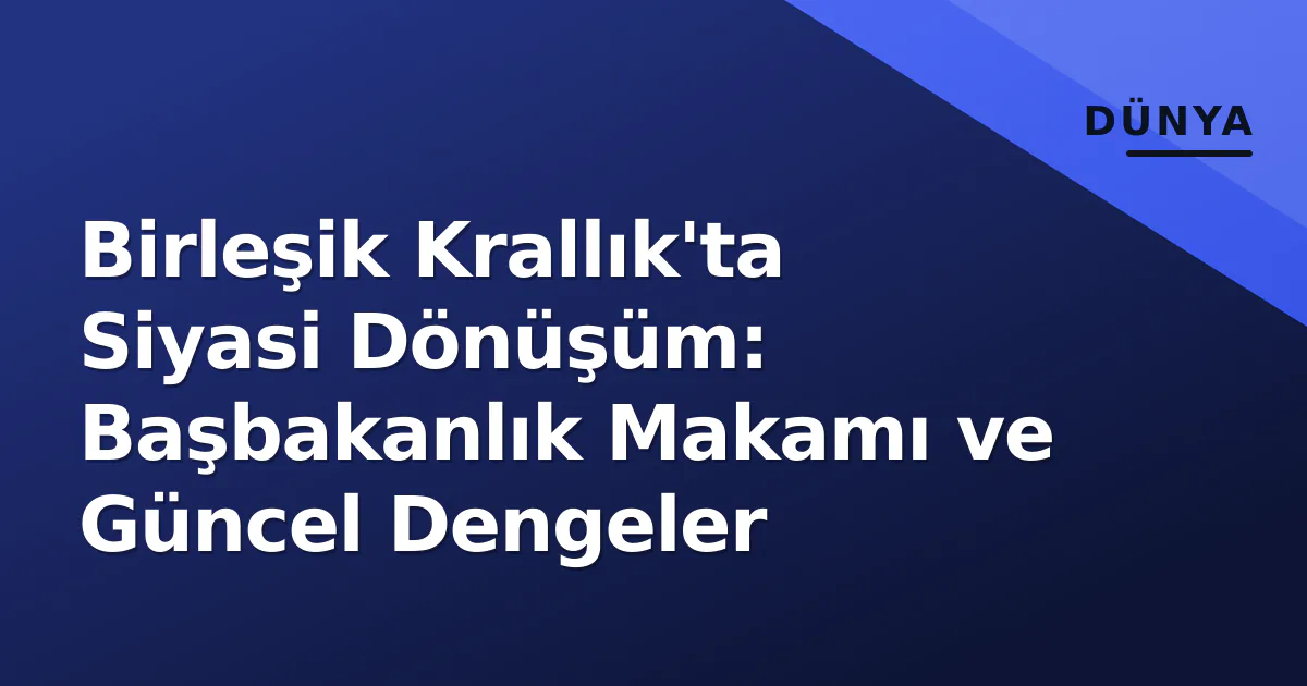Birleşik Krallık'ta Siyasi Dönüşüm: Başbakanlık Makamı ve Güncel Dengeler Birleşik Krallık'ta Siyasi Dönüşüm: Başbakanlık Makamı ve Güncel Dengeler
