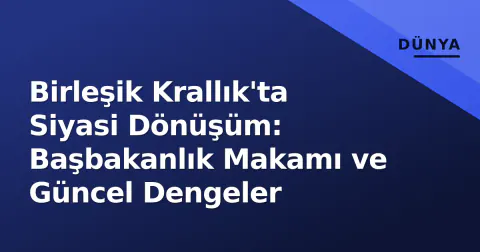 Birleşik Krallık'ta Siyasi Dönüşüm: Başbakanlık Makamı ve Güncel Dengeler