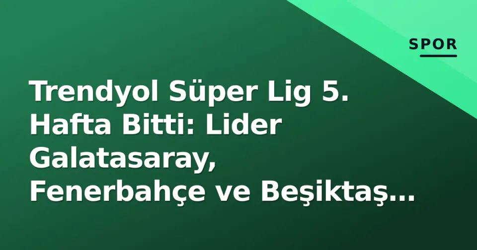 Trendyol Süper Lig 5. Hafta Bitti: Lider Galatasaray, Fenerbahçe ve Beşiktaş Durumu Açıklandı görseli