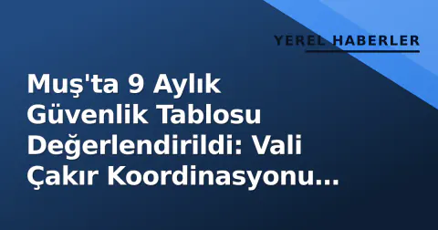 Muş'ta 9 Aylık Güvenlik Tablosu Değerlendirildi: Vali Çakır Koordinasyonu Vurguladı