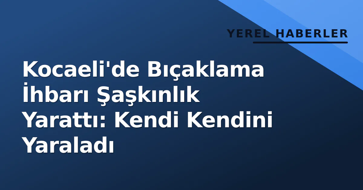 Kocaeli'de Bıçaklama İhbarı Şaşkınlık Yarattı: Kendi Kendini Yaraladı Kocaeli'de Bıçaklama İhbarı Şaşkınlık Yarattı: Kendi Kendini Yaraladı
