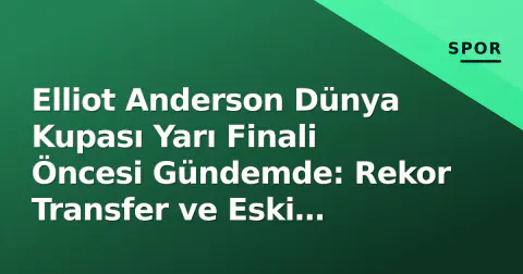 Elliot Anderson Dünya Kupası Yarı Finali Öncesi Gündemde: Rekor Transfer ve Eski Öğretmenleri