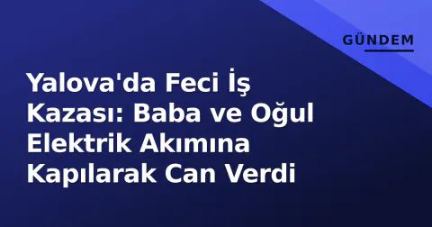 Yalova'da Feci İş Kazası: Baba ve Oğul Elektrik Akımına Kapılarak Can Verdi