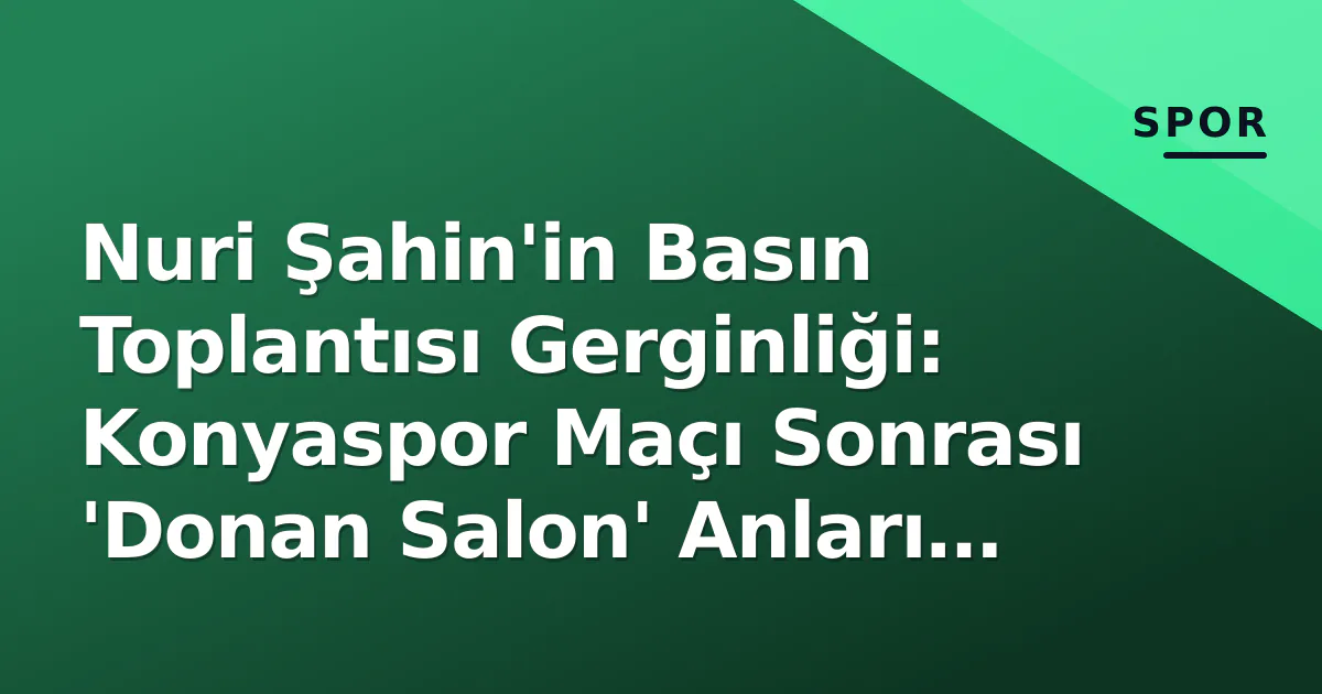 Nuri Şahin'in Basın Toplantısı Gerginliği: Konyaspor Maçı Sonrası 'Donan Salon' Anları ve Taktiksel Mesajlar