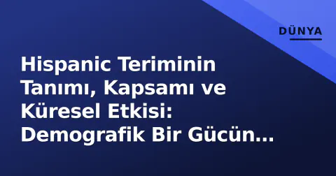 Hispanic Teriminin Tanımı, Kapsamı ve Küresel Etkisi: Demografik Bir Gücün Analizi