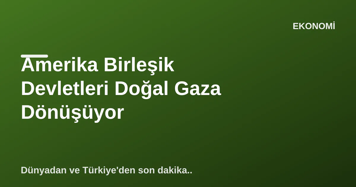 Amerika Birleşik Devletleri Doğal Gaza Dönüşüyor Amerika Birleşik Devletleri Doğal Gaza Dönüşüyor