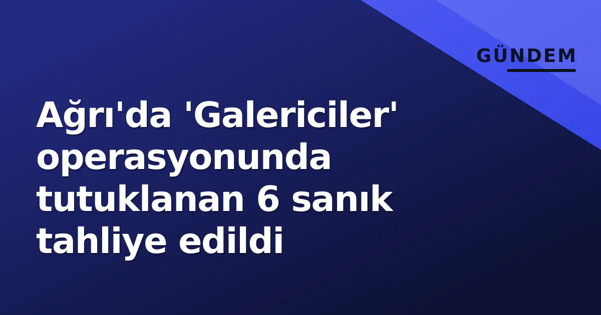 Ağrı'da 'Galericiler' operasyonunda tutuklanan 6 sanık tahliye edildi Ağrı'da 'Galericiler' operasyonunda tutuklanan 6 sanık tahliye edildi