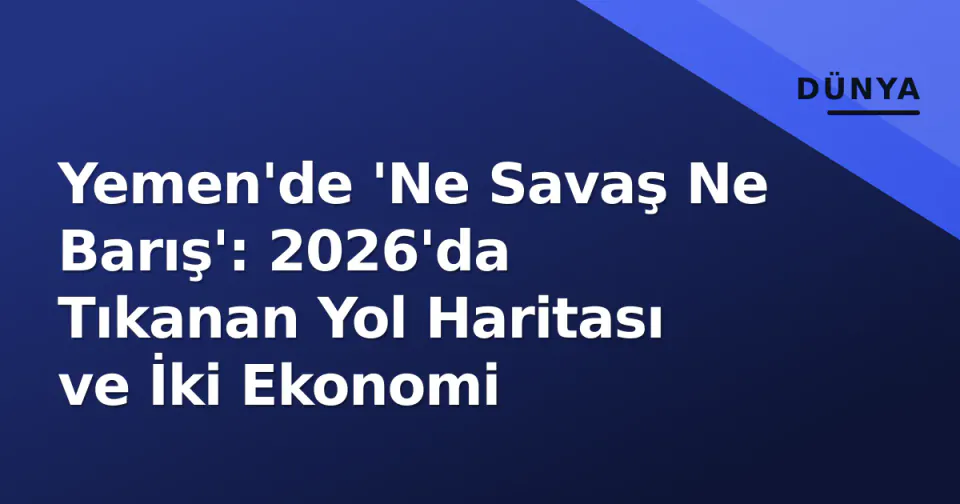 Yemen'de 'Ne Savaş Ne Barış': 2026'da Tıkanan Yol Haritası ve İki Ekonomi görseli