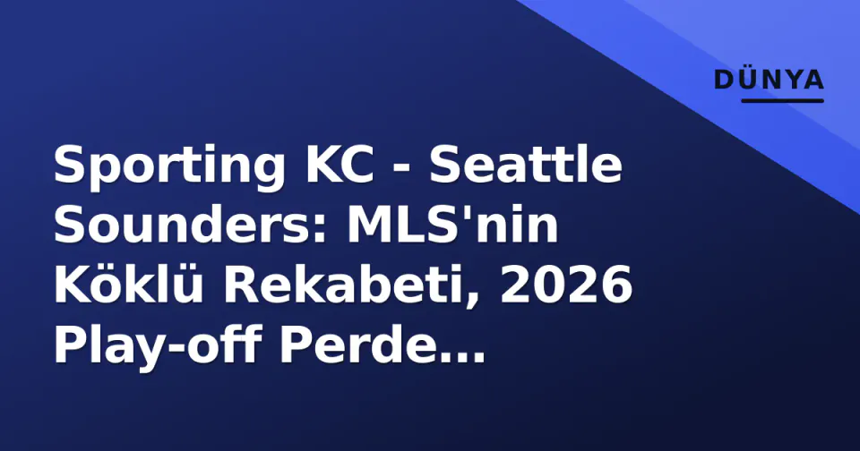 Sporting KC - Seattle Sounders: MLS'nin Köklü Rekabeti, 2026 Play-off Perde Arkasındaki Taktiksel Denklem görseli