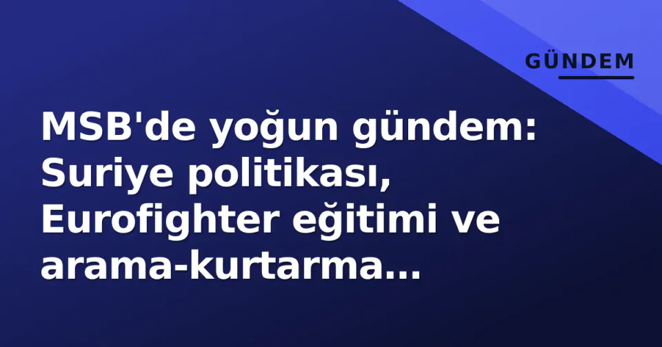 MSB'de yoğun gündem: Suriye politikası, Eurofighter eğitimi ve arama-kurtarma operasyonları