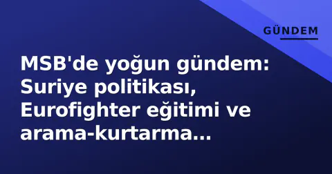 MSB'de yoğun gündem: Suriye politikası, Eurofighter eğitimi ve arama-kurtarma operasyonları