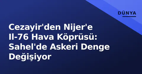 Cezayir'den Nijer'e Il-76 Hava Köprüsü: Sahel'de Askeri Denge Değişiyor