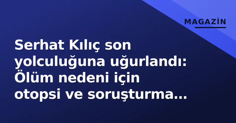 Serhat Kılıç son yolculuğuna uğurlandı: Ölüm nedeni için otopsi ve soruşturma sürüyor görseli