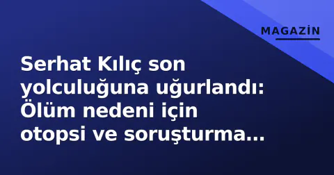 Serhat Kılıç son yolculuğuna uğurlandı: Ölüm nedeni için otopsi ve soruşturma sürüyor