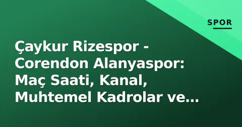 Çaykur Rizespor - Corendon Alanyaspor: Maç Saati, Kanal, Muhtemel Kadrolar ve Taktik Analiz