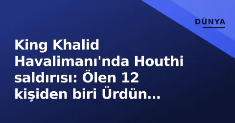 King Khalid Havalimanı'nda Houthi saldırısı: Ölen 12 kişiden biri Ürdün vatandaşı olarak tanımlandı