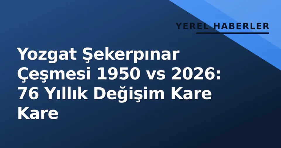 Yozgat Şekerpınar Çeşmesi 1950 vs 2026: 76 Yıllık Değişim Kare Kare görseli