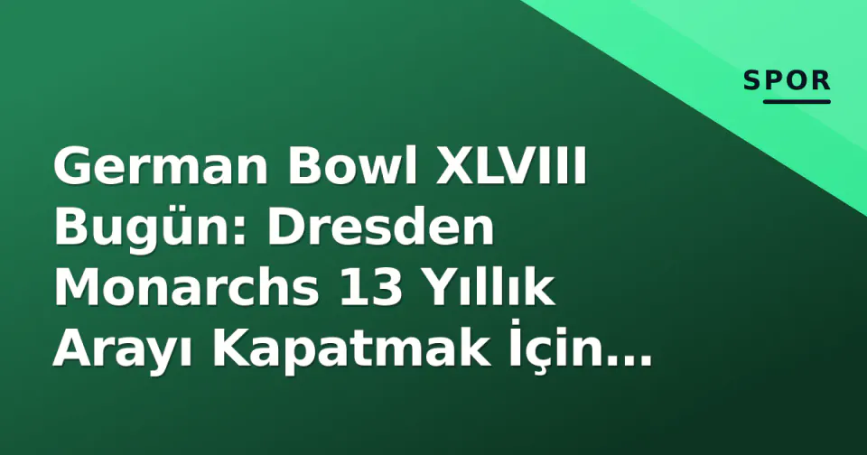 German Bowl XLVIII Bugün: Dresden Monarchs 13 Yıllık Arayı Kapatmak İçin Saha Çıkıyor görseli