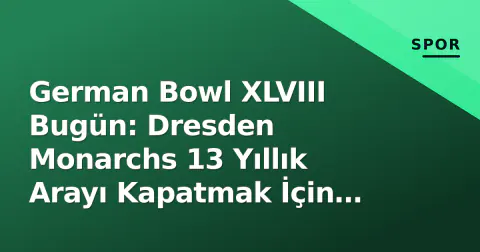German Bowl XLVIII Bugün: Dresden Monarchs 13 Yıllık Arayı Kapatmak İçin Saha Çıkıyor