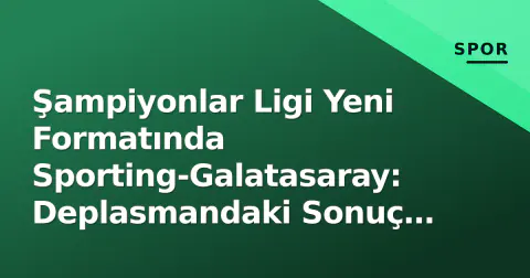 Şampiyonlar Ligi Yeni Formatında Sporting-Galatasaray: Deplasmandaki Sonuç Puan Tablosunu Nasıl Etkiledi?