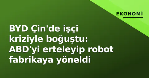 BYD Çin'de işçi kriziyle boğuştu: ABD'yi erteleyip robot fabrikaya yöneldi