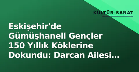 Eskişehir'de Gümüşhaneli Gençler 150 Yıllık Köklerine Dokundu: Darcan Ailesi Torunlarını Misafir Etti