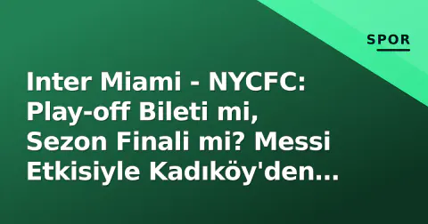 Inter Miami - NYCFC: Play-off Bileti mi, Sezon Finali mi? Messi Etkisiyle Kadıköy'den Büyük Şehrin Derbisine