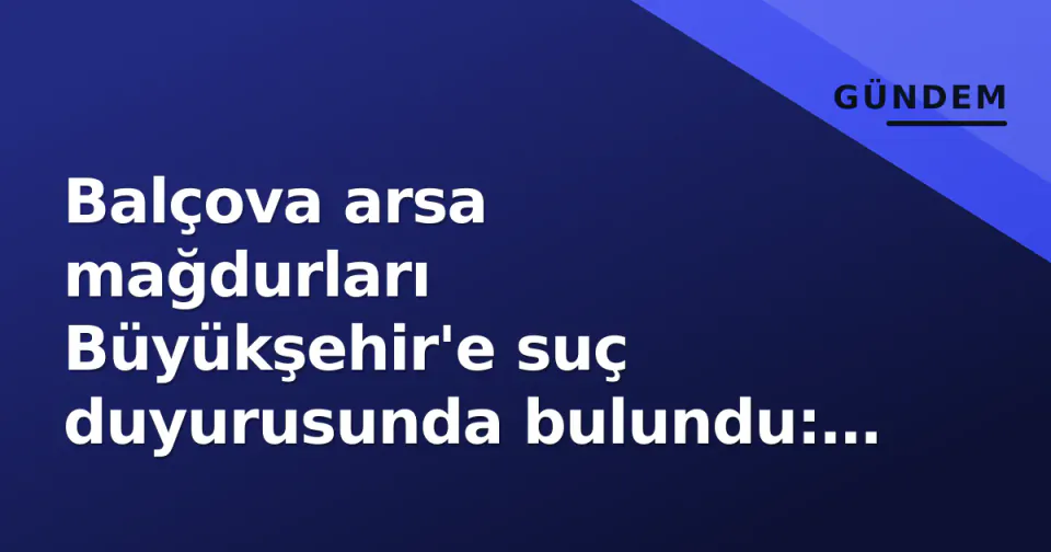 Balçova arsa mağdurları Büyükşehir'e suç duyurusunda bulundu: 50 yıllık tapu bekleyişi adliye dayandı görseli