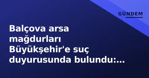Balçova arsa mağdurları Büyükşehir'e suç duyurusunda bulundu: 50 yıllık tapu bekleyişi adliye dayandı
