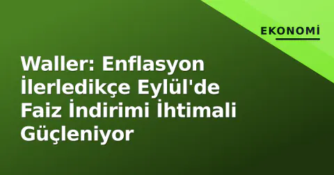 Waller: Enflasyon İlerledikçe Eylül'de Faiz İndirimi İhtimali Güçleniyor