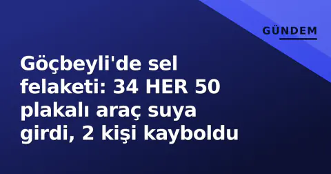 Göçbeyli'de sel felaketi: 34 HER 50 plakalı araç suya girdi, 2 kişi kayboldu