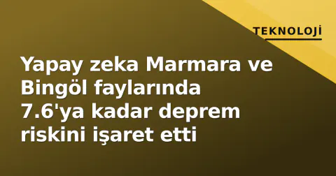 Yapay zeka Marmara ve Bingöl faylarında 7.6'ya kadar deprem riskini işaret etti